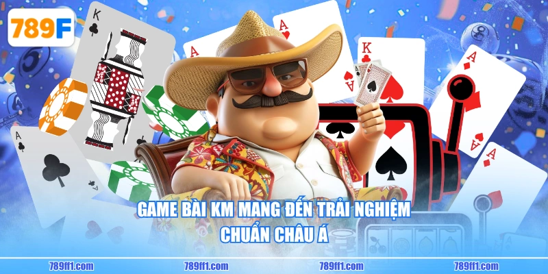 Game Bài KM mang đến trải nghiệm chuẩn châu Á